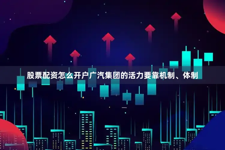股票配资怎么开户广汽集团的活力要靠机制、体制
