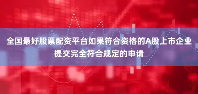 全国最好股票配资平台如果符合资格的A股上市企业提交完全符合规定的申请