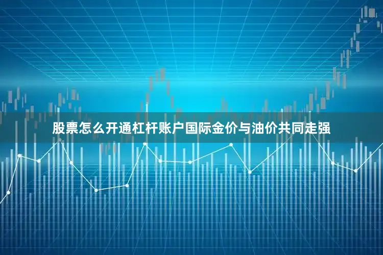 股票怎么开通杠杆账户国际金价与油价共同走强