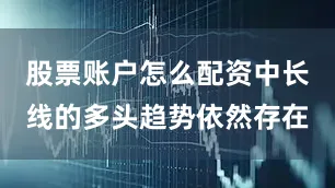 股票账户怎么配资中长线的多头趋势依然存在