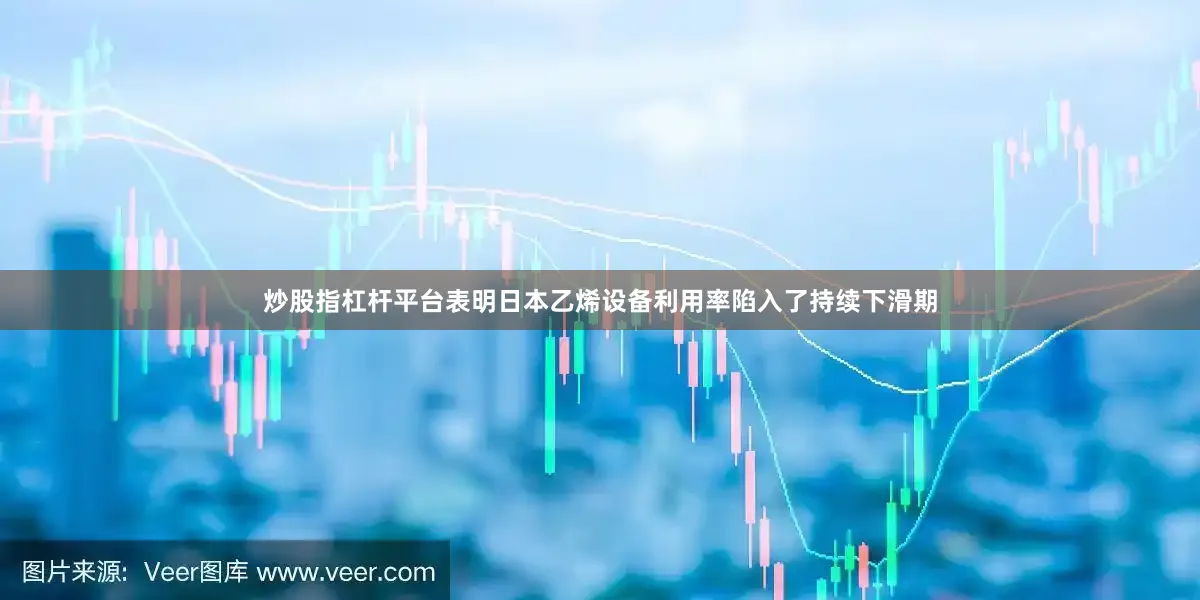 炒股指杠杆平台表明日本乙烯设备利用率陷入了持续下滑期