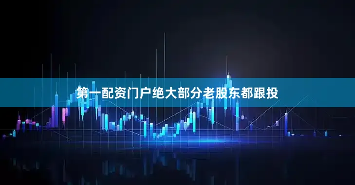 第一配资门户绝大部分老股东都跟投