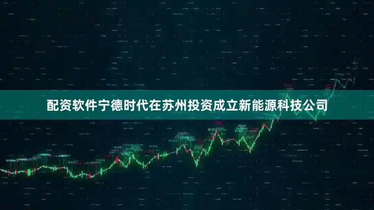 配资软件宁德时代在苏州投资成立新能源科技公司