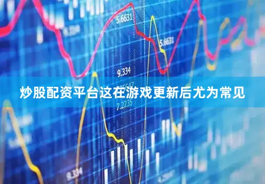 炒股配资平台这在游戏更新后尤为常见