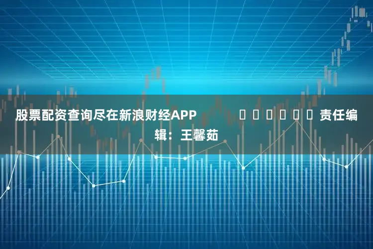 股票配资查询尽在新浪财经APP            						责任编辑：王馨茹