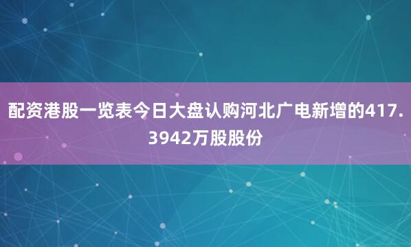 配资港股一览表今日大盘认购河北广电新增的417.3942万股股份