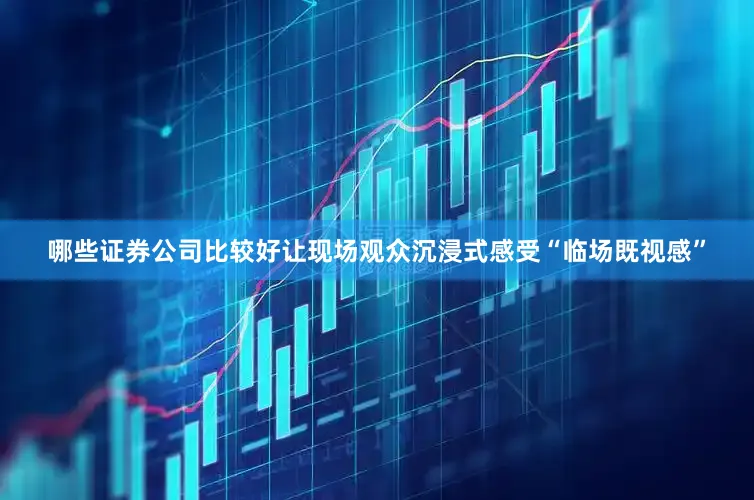 哪些证券公司比较好让现场观众沉浸式感受“临场既视感”