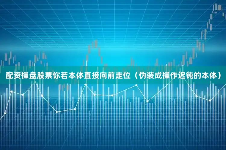 配资操盘股票你若本体直接向前走位（伪装成操作迟钝的本体）