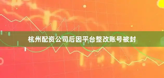 杭州配资公司后因平台整改账号被封