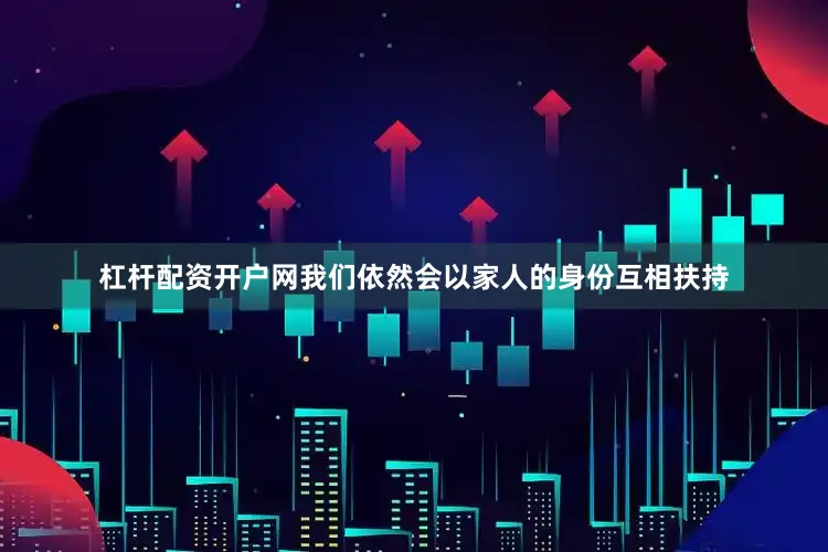杠杆配资开户网我们依然会以家人的身份互相扶持