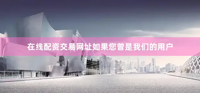 在线配资交易网址如果您曾是我们的用户