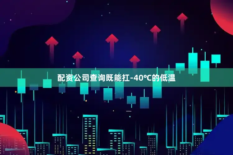 配资公司查询既能扛-40℃的低温