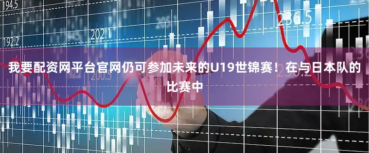 我要配资网平台官网仍可参加未来的U19世锦赛!在与日本队的比赛中