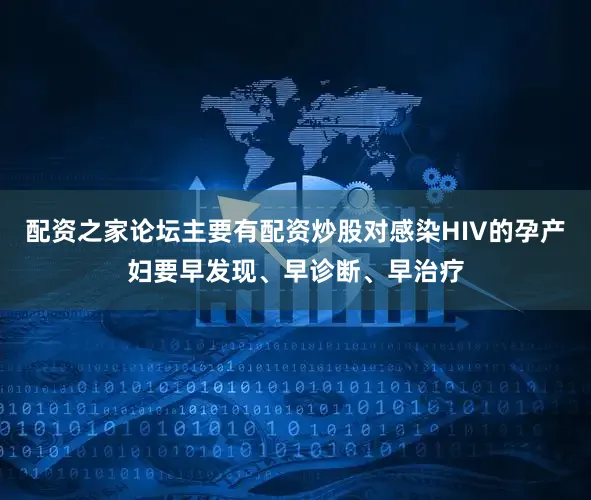 配资之家论坛主要有配资炒股对感染HIV的孕产妇要早发现、早诊断、早治疗
