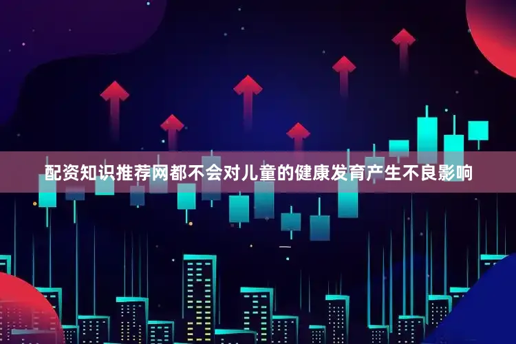 配资知识推荐网都不会对儿童的健康发育产生不良影响