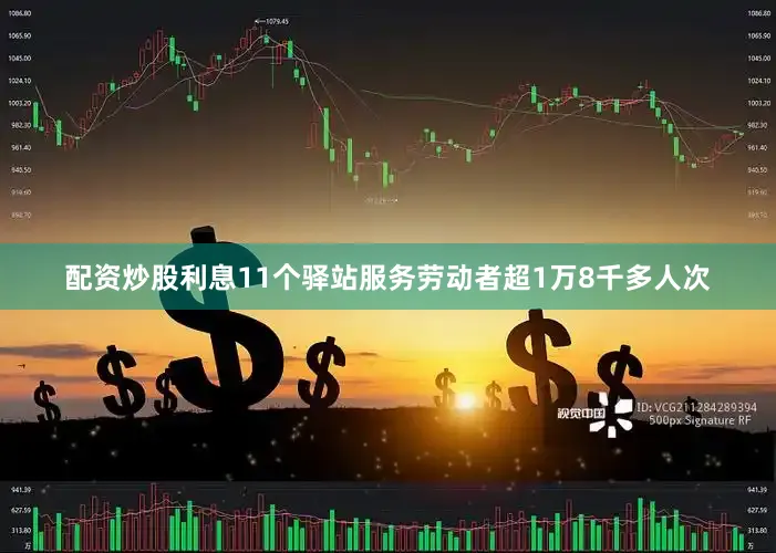 配资炒股利息11个驿站服务劳动者超1万8千多人次