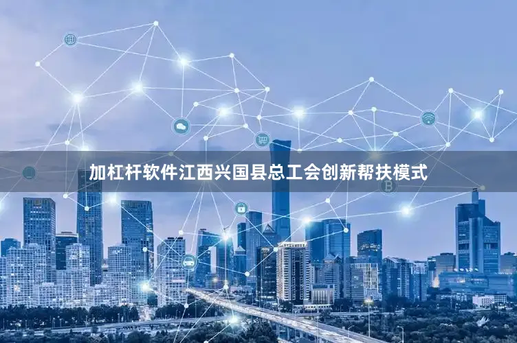 加杠杆软件江西兴国县总工会创新帮扶模式