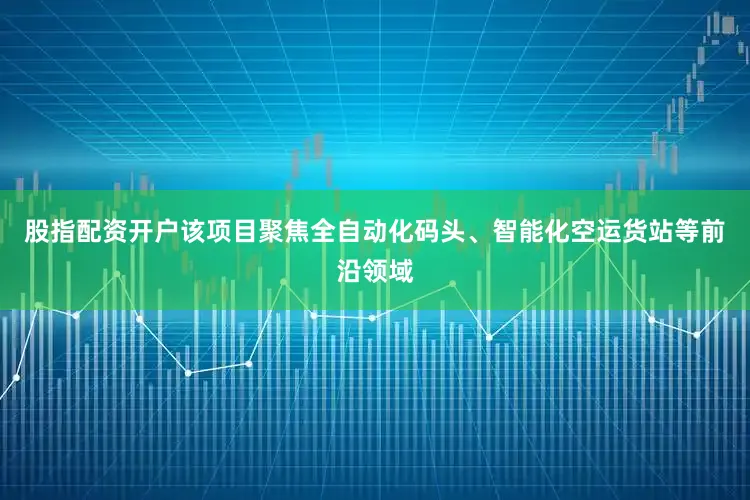 股指配资开户该项目聚焦全自动化码头、智能化空运货站等前沿领域