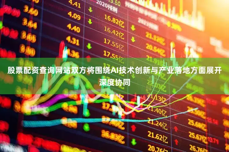 股票配资查询网站双方将围绕AI技术创新与产业落地方面展开深度协同
