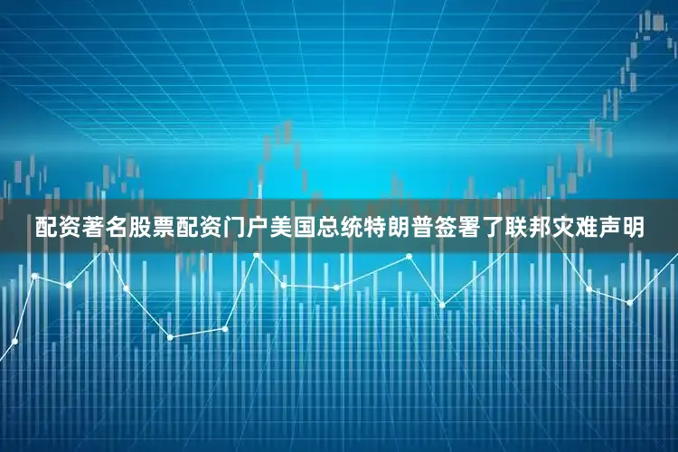 配资著名股票配资门户美国总统特朗普签署了联邦灾难声明