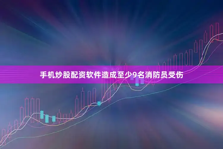 手机炒股配资软件造成至少9名消防员受伤