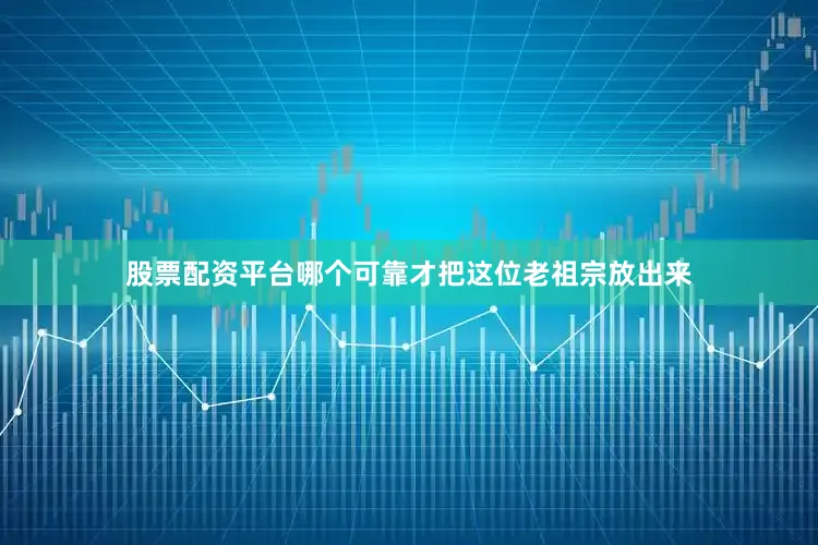 股票配资平台哪个可靠才把这位老祖宗放出来