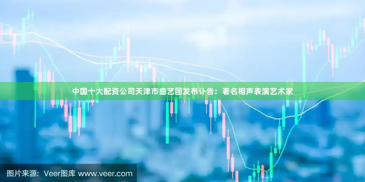 中国十大配资公司天津市曲艺团发布讣告：著名相声表演艺术家
