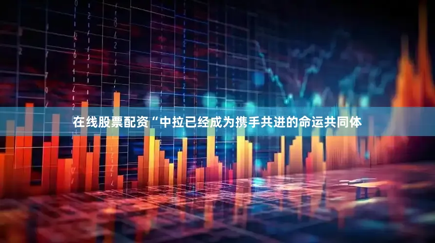 在线股票配资“中拉已经成为携手共进的命运共同体