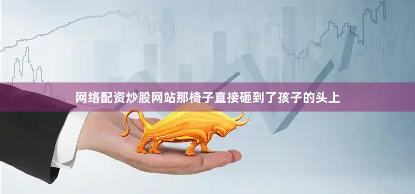 网络配资炒股网站那椅子直接砸到了孩子的头上