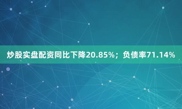 炒股实盘配资同比下降20.85%;负债率71.14%