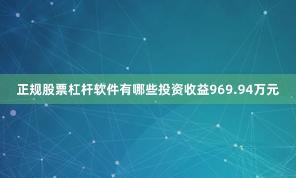 正规股票杠杆软件有哪些投资收益969.94万元
