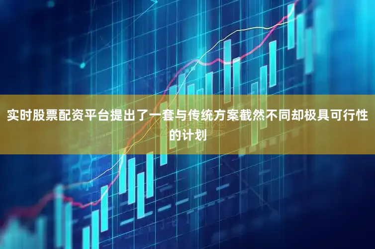 实时股票配资平台提出了一套与传统方案截然不同却极具可行性的计划