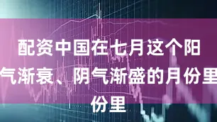 配资中国在七月这个阳气渐衰、阴气渐盛的月份里