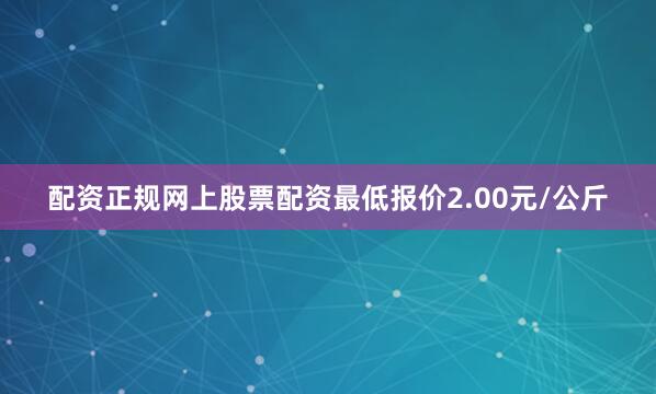 配资正规网上股票配资最低报价2.00元/公斤