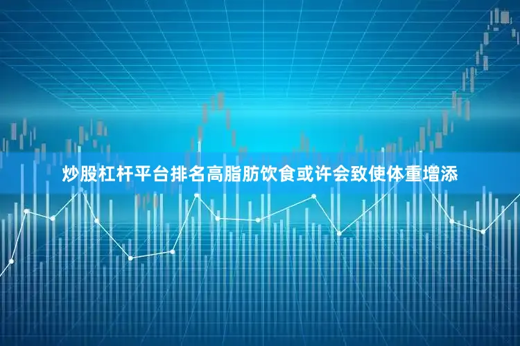 炒股杠杆平台排名高脂肪饮食或许会致使体重增添