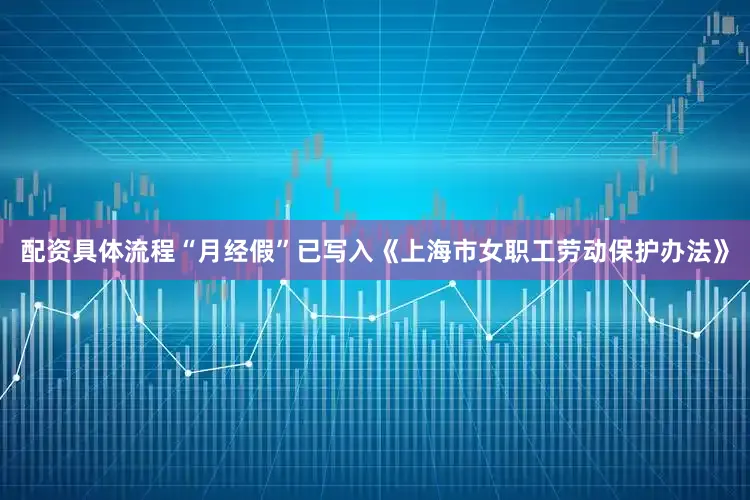 配资具体流程“月经假”已写入《上海市女职工劳动保护办法》