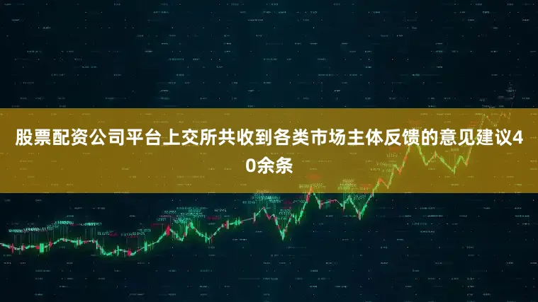 股票配资公司平台上交所共收到各类市场主体反馈的意见建议40余条