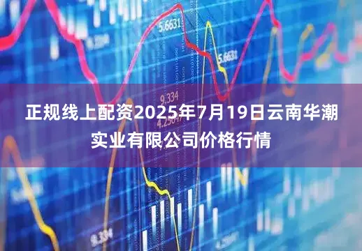 正规线上配资2025年7月19日云南华潮实业有限公司价格行情