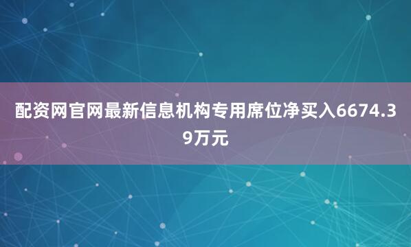 配资网官网最新信息机构专用席位净买入6674.39万元