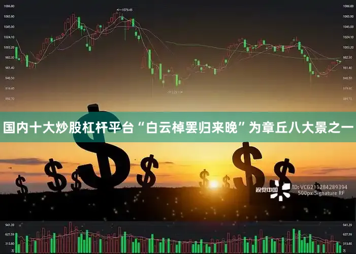 国内十大炒股杠杆平台“白云棹罢归来晚”为章丘八大景之一