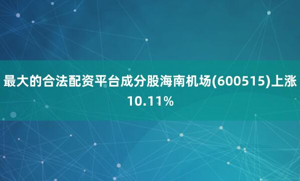 最大的合法配资平台成分股海南机场(600515)上涨10.11%