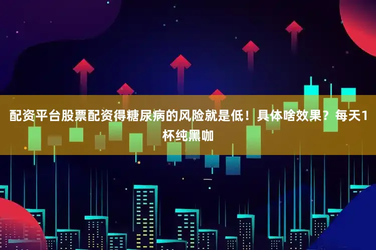 配资平台股票配资得糖尿病的风险就是低！具体啥效果？每天1杯纯黑咖