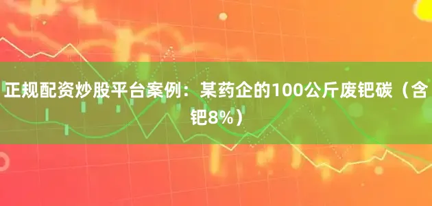 正规配资炒股平台案例：某药企的100公斤废钯碳（含钯8%）