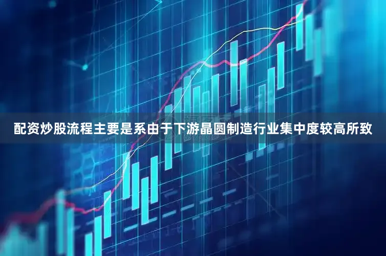 配资炒股流程主要是系由于下游晶圆制造行业集中度较高所致