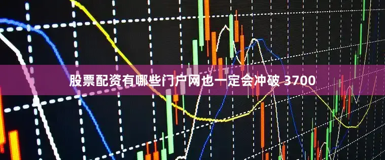 股票配资有哪些门户网也一定会冲破 3700