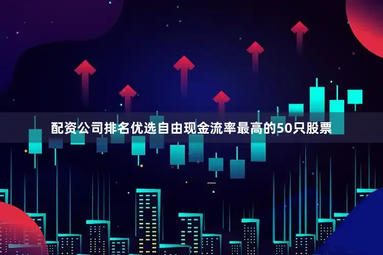 配资公司排名优选自由现金流率最高的50只股票