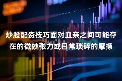 炒股配资技巧面对血亲之间可能存在的微妙张力或日常琐碎的摩擦