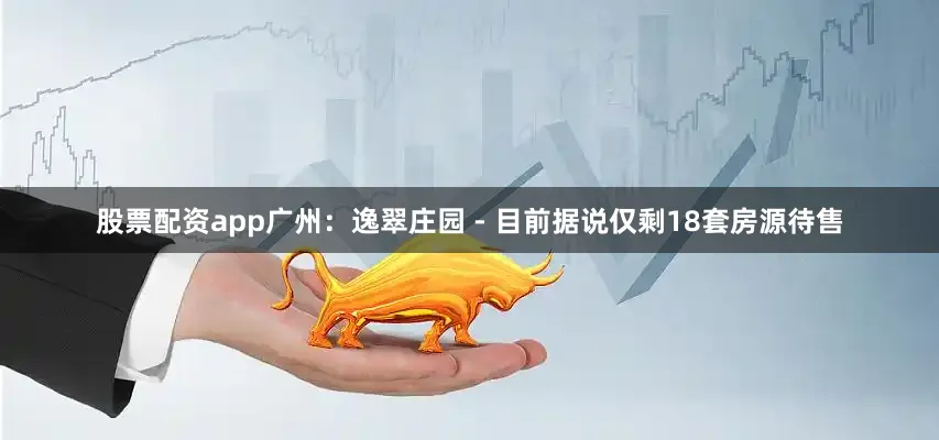 股票配资app广州：逸翠庄园 - 目前据说仅剩18套房源待售