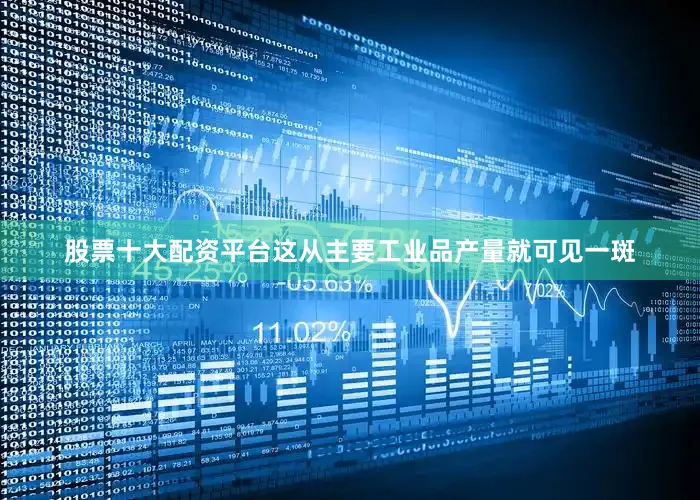 股票十大配资平台这从主要工业品产量就可见一斑