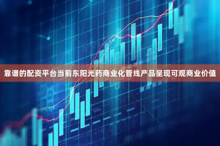 靠谱的配资平台当前东阳光药商业化管线产品呈现可观商业价值